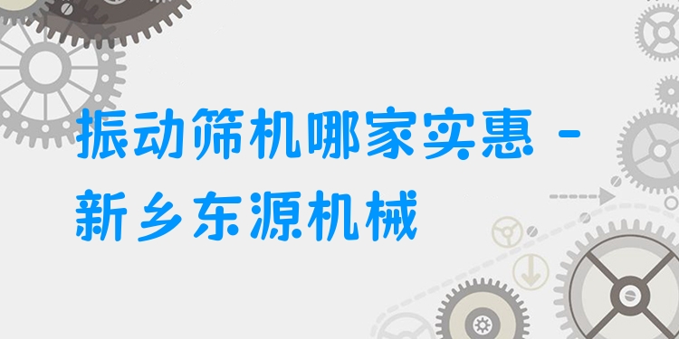 振動篩機哪家實惠 - 新鄉(xiāng)東源機械