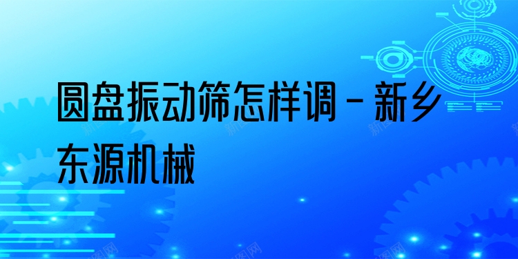 圓盤振動(dòng)篩怎樣調(diào) - 新鄉(xiāng)東源機(jī)械