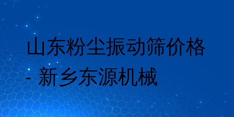 山東粉塵振動(dòng)篩價(jià)格 - 新鄉(xiāng)東源機(jī)械