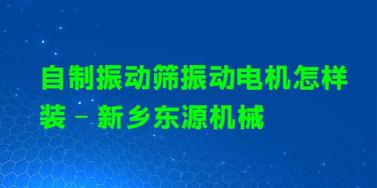 自制振動篩振動電機(jī)怎樣裝 - 新鄉(xiāng)東源機(jī)械