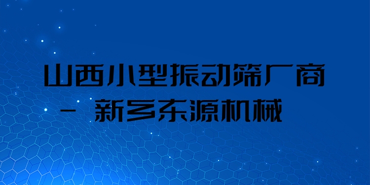 山西小型振動(dòng)篩廠商 - 新鄉(xiāng)東源機(jī)械