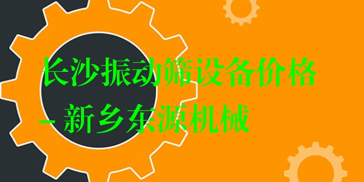 長(zhǎng)沙振動(dòng)篩設(shè)備價(jià)格 - 新鄉(xiāng)東源機(jī)械