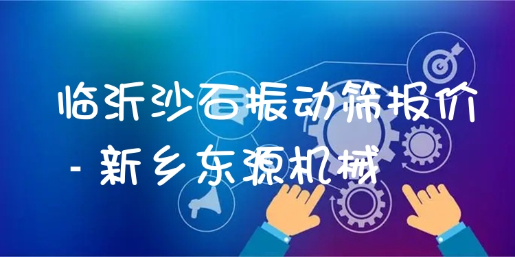 臨沂沙石振動(dòng)篩報(bào)價(jià) - 新鄉(xiāng)東源機(jī)械