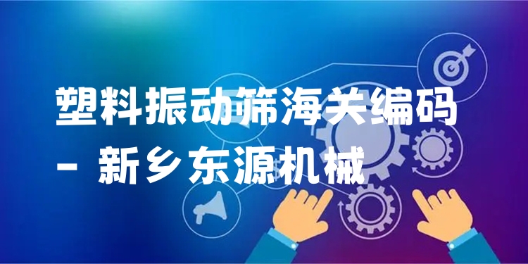 塑料振動(dòng)篩海關(guān)編碼 - 新鄉(xiāng)東源機(jī)械