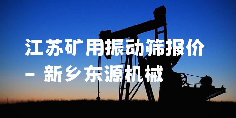 江蘇礦用振動篩報(bào)價(jià) - 新鄉(xiāng)東源機(jī)械