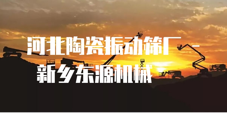 河北陶瓷振動篩廠 - 新鄉(xiāng)東源機(jī)械