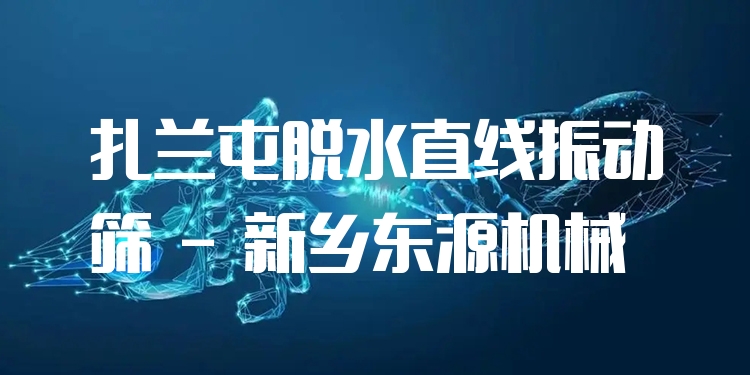 扎蘭屯脫水直線振動篩 - 新鄉(xiāng)東源機(jī)械