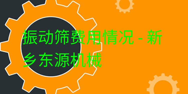 振動篩費用情況 - 新鄉(xiāng)東源機械