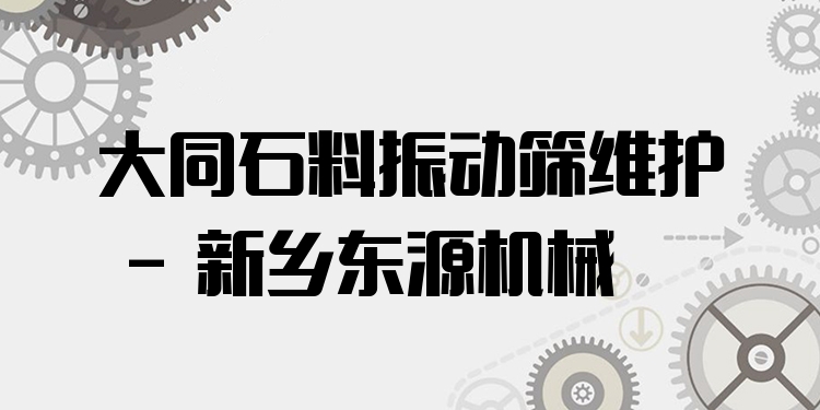 大同石料振動(dòng)篩維護(hù) - 新鄉(xiāng)東源機(jī)械