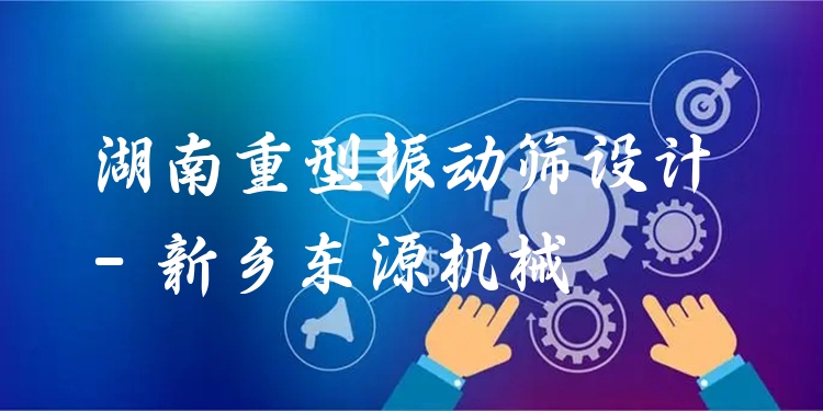 湖南重型振動篩設(shè)計 - 新鄉(xiāng)東源機械