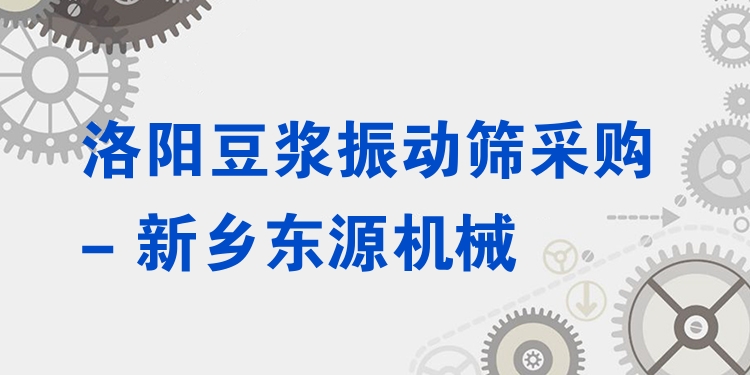 洛陽(yáng)豆?jié){振動(dòng)篩采購(gòu) - 新鄉(xiāng)東源機(jī)械