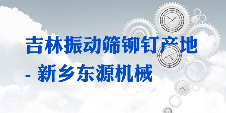 吉林振動(dòng)篩鉚釘產(chǎn)地 - 新鄉(xiāng)東源機(jī)械