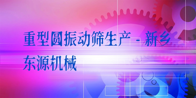 重型圓振動篩生產(chǎn) - 新鄉(xiāng)東源機(jī)械