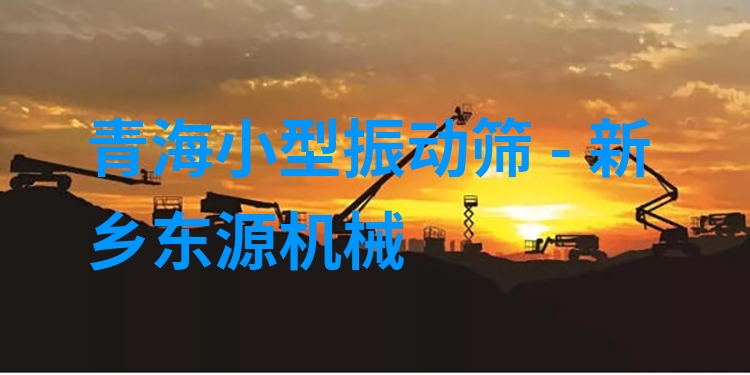 青海小型振動(dòng)篩 - 新鄉(xiāng)東源機(jī)械