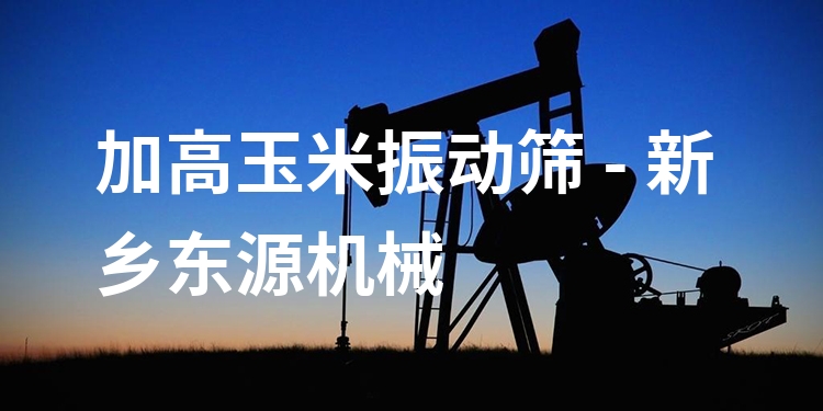 加高玉米振動篩 - 新鄉(xiāng)東源機械
