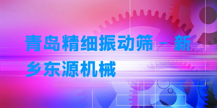 青島精細振動篩 - 新鄉(xiāng)東源機械
