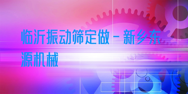 臨沂振動(dòng)篩定做 - 新鄉(xiāng)東源機(jī)械