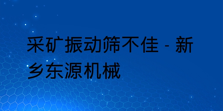 采礦振動篩不佳 - 新鄉(xiāng)東源機(jī)械
