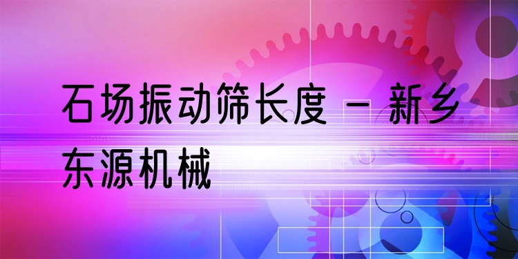 石場振動篩長度 - 新鄉(xiāng)東源機械