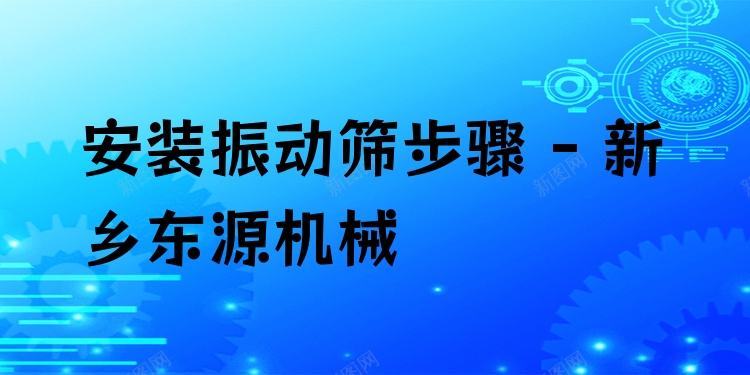 安裝振動(dòng)篩步驟 - 新鄉(xiāng)東源機(jī)械