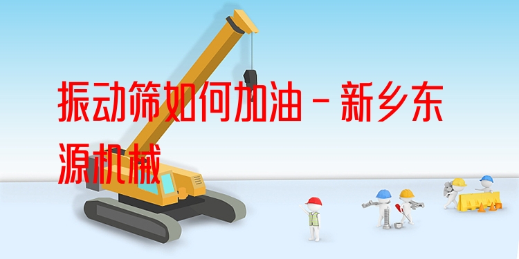 振動篩如何加油 - 新鄉(xiāng)東源機械