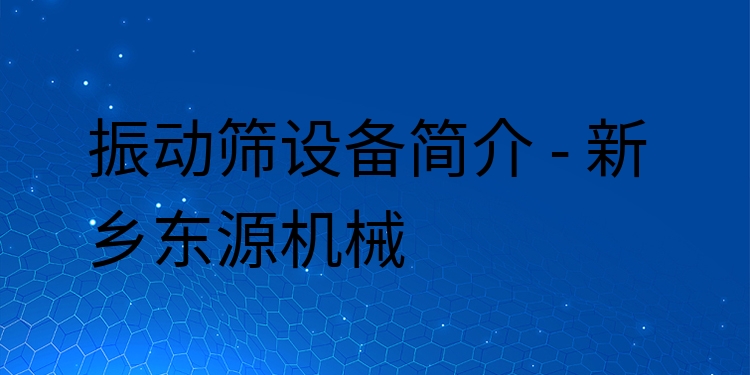 振動篩設(shè)備簡介 - 新鄉(xiāng)東源機(jī)械