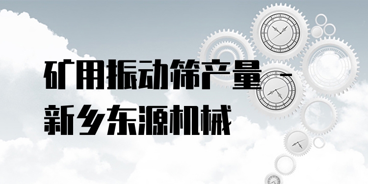 礦用振動(dòng)篩產(chǎn)量 - 新鄉(xiāng)東源機(jī)械
