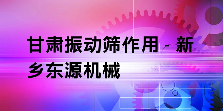 甘肅振動篩作用 - 新鄉(xiāng)東源機械