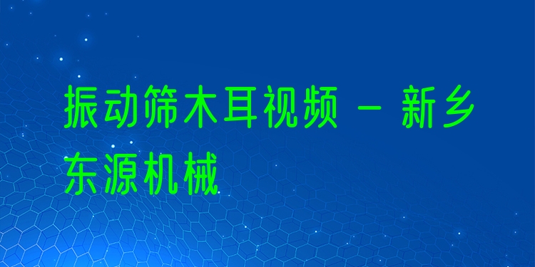 振動篩木耳視頻 - 新鄉(xiāng)東源機械