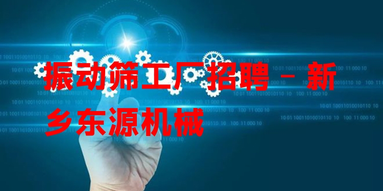 振動篩工廠招聘 - 新鄉(xiāng)東源機(jī)械