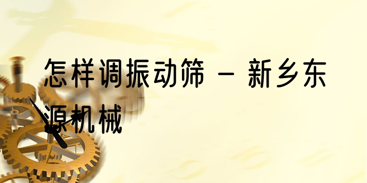 怎樣調(diào)振動(dòng)篩 - 新鄉(xiāng)東源機(jī)械