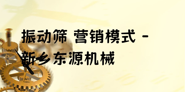 振動(dòng)篩 營(yíng)銷模式 - 新鄉(xiāng)東源機(jī)械
