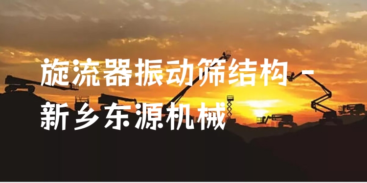 旋流器振動篩結(jié)構(gòu) - 新鄉(xiāng)東源機械