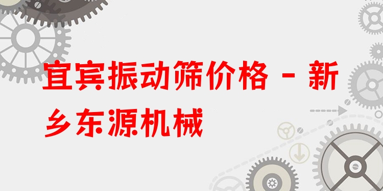宜賓振動篩價格 - 新鄉(xiāng)東源機械