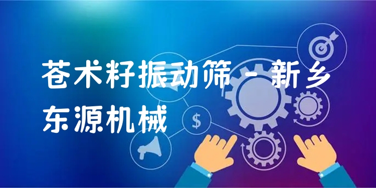 蒼術(shù)籽振動篩 - 新鄉(xiāng)東源機(jī)械