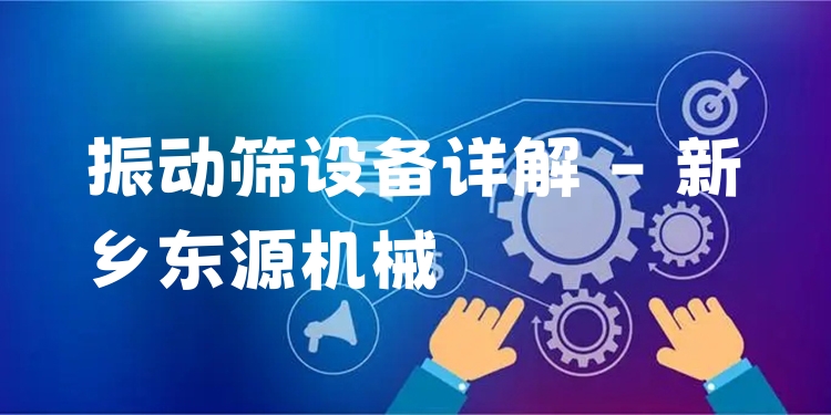 振動篩設備詳解 - 新鄉(xiāng)東源機械