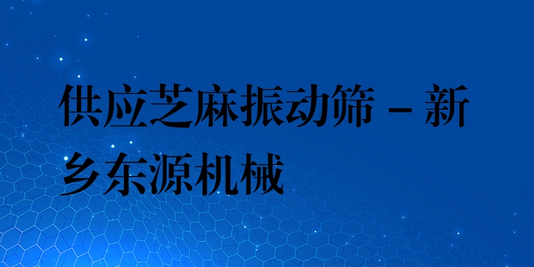 供應芝麻振動篩 - 新鄉(xiāng)東源機械