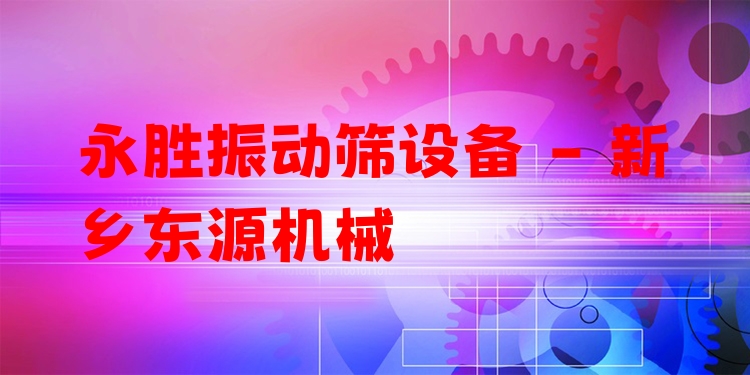 永勝振動篩設(shè)備 - 新鄉(xiāng)東源機(jī)械
