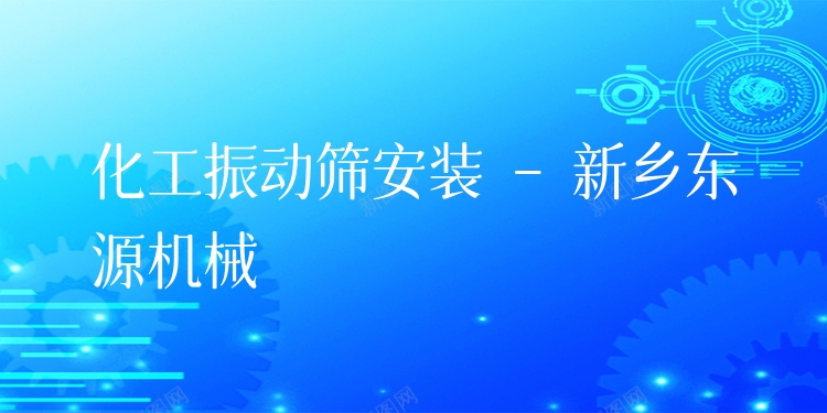 化工振動篩安裝 - 新鄉(xiāng)東源機械