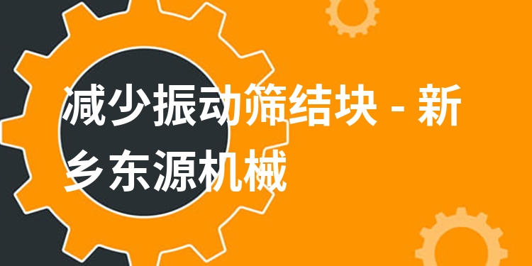 減少振動篩結(jié)塊 - 新鄉(xiāng)東源機(jī)械