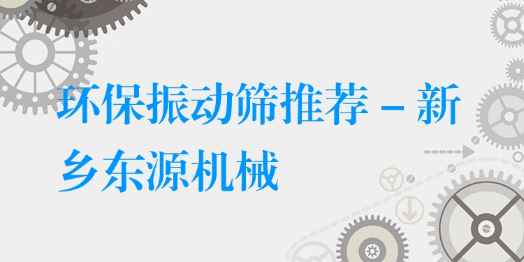 環(huán)保振動篩推薦 - 新鄉(xiāng)東源機械