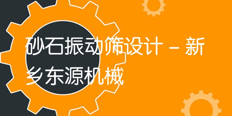 砂石振動篩設(shè)計 - 新鄉(xiāng)東源機械