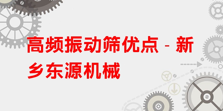 高頻振動篩優(yōu)點 - 新鄉(xiāng)東源機械