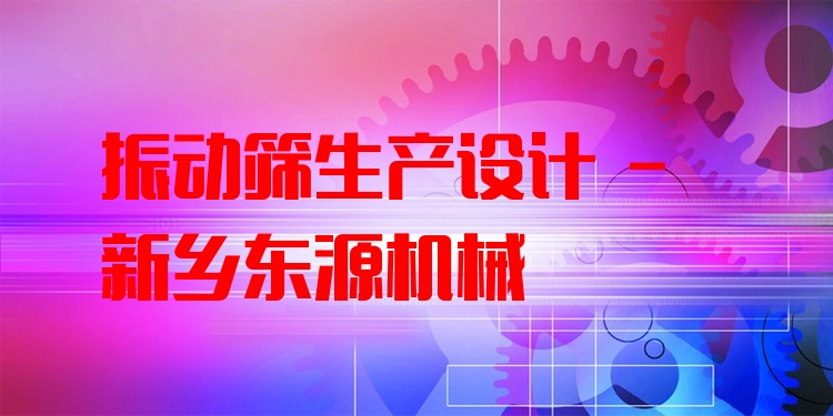 振動篩生產(chǎn)設(shè)計 - 新鄉(xiāng)東源機(jī)械