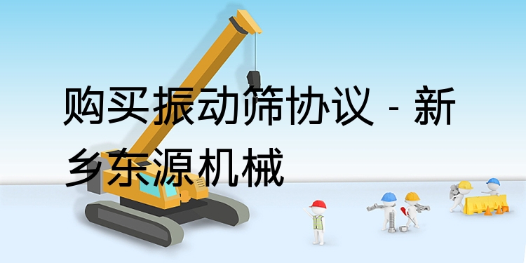 購買振動(dòng)篩協(xié)議 - 新鄉(xiāng)東源機(jī)械