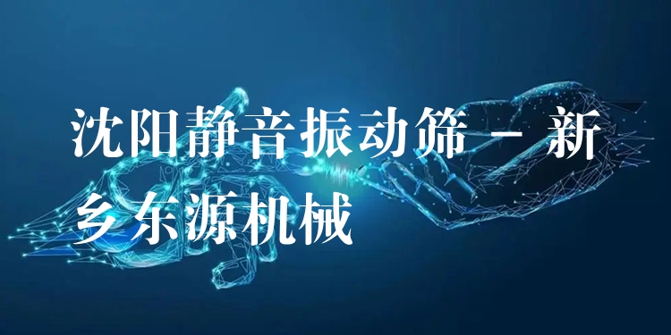 沈陽靜音振動(dòng)篩 - 新鄉(xiāng)東源機(jī)械