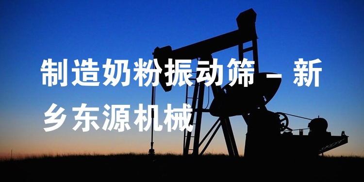 制造奶粉振動篩 - 新鄉(xiāng)東源機械