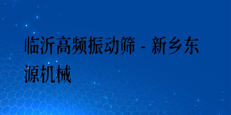 臨沂高頻振動(dòng)篩 - 新鄉(xiāng)東源機(jī)械